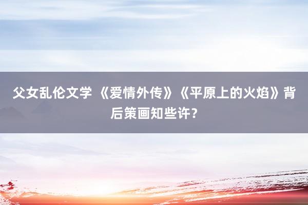 父女乱伦文学 《爱情外传》《平原上的火焰》背后策画知些许？