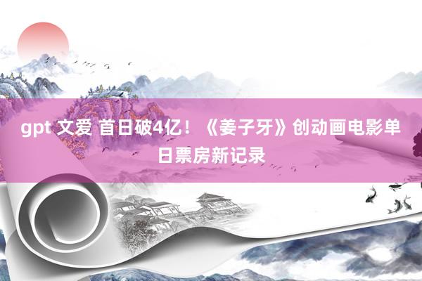 gpt 文爱 首日破4亿！《姜子牙》创动画电影单日票房新记录