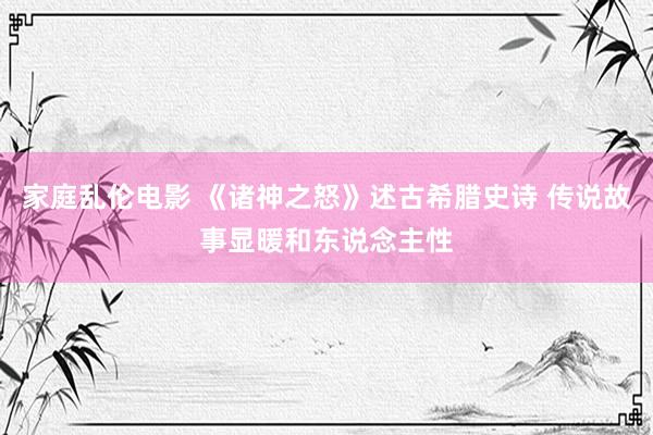 家庭乱伦电影 《诸神之怒》述古希腊史诗 传说故事显暖和东说念主性