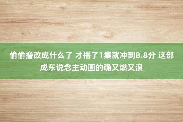 偷偷撸改成什么了 才播了1集就冲到8.8分 这部成东说念主动画的确又燃又浪