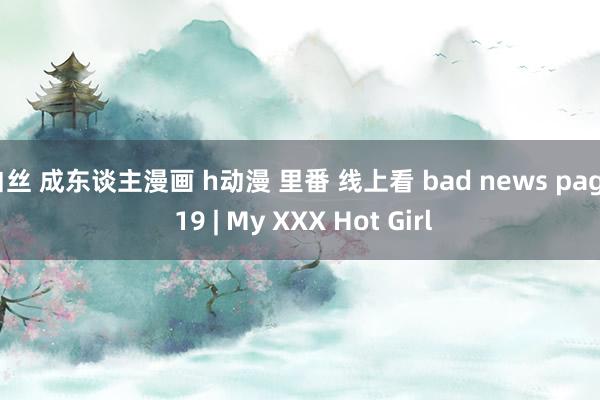 白丝 成东谈主漫画 h动漫 里番 线上看 bad news page 19 | My XXX Hot Girl