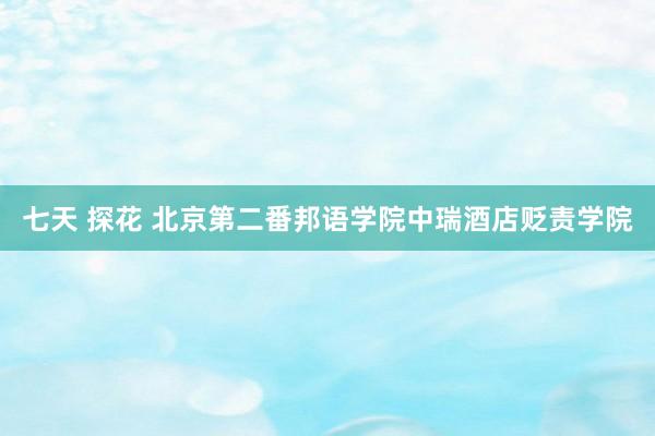 七天 探花 北京第二番邦语学院中瑞酒店贬责学院