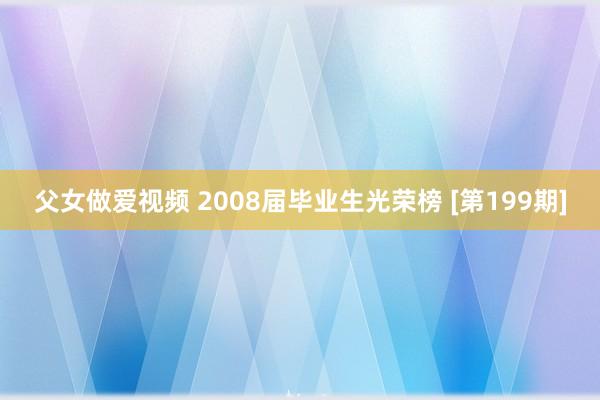 父女做爱视频 2008届毕业生光荣榜 [第199期]