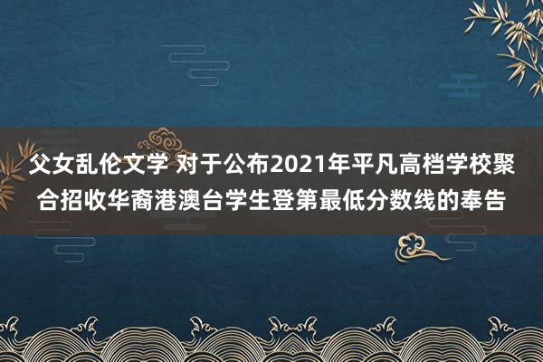 父女乱伦文学 对于公布2021年平凡高档学校聚合招收华裔港澳台学生登第最低分数线的奉告