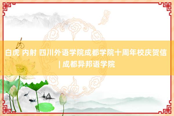 白虎 内射 四川外语学院成都学院十周年校庆贺信 | 成都异邦语学院