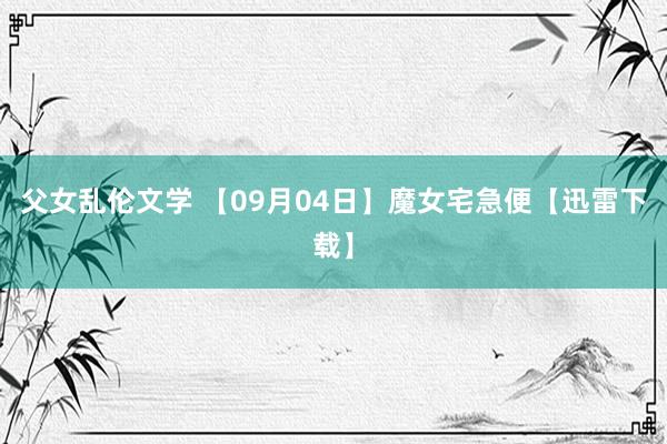 父女乱伦文学 【09月04日】魔女宅急便【迅雷下载】