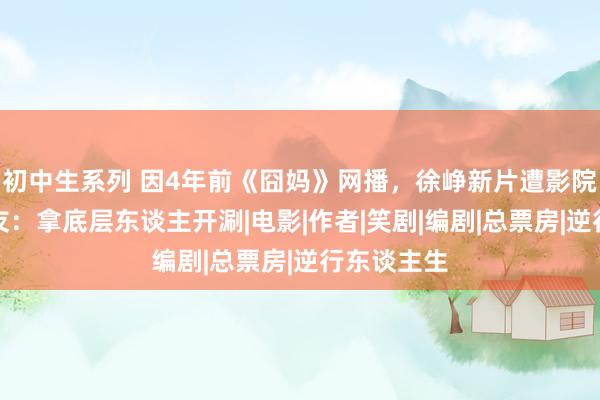 初中生系列 因4年前《囧妈》网播，徐峥新片遭影院禁止，网友：拿底层东谈主开涮|电影|作者|笑剧|编剧|总票房|逆行东谈主生