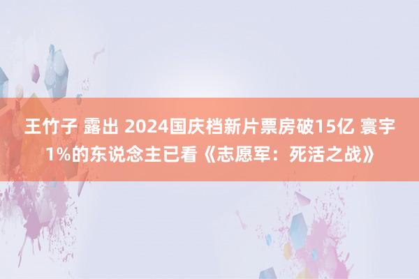 王竹子 露出 2024国庆档新片票房破15亿 寰宇1%的东说念主已看《志愿军：死活之战》