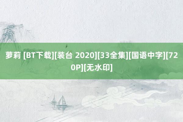 萝莉 [BT下载][装台 2020][33全集][国语中字][720P][无水印]