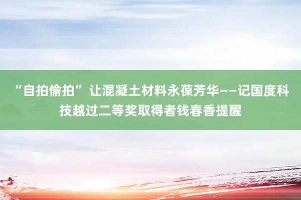 “自拍偷拍” 让混凝土材料永葆芳华——记国度科技越过二等奖取得者钱春香提醒