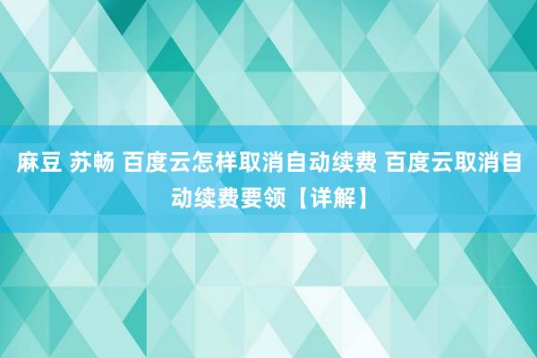 麻豆 苏畅 百度云怎样取消自动续费 百度云取消自动续费要领【详解】