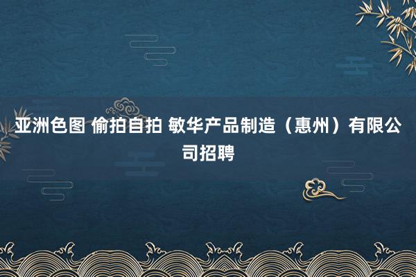 亚洲色图 偷拍自拍 敏华产品制造（惠州）有限公司招聘