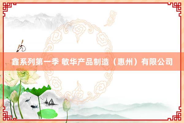 鑫系列第一季 敏华产品制造（惠州）有限公司