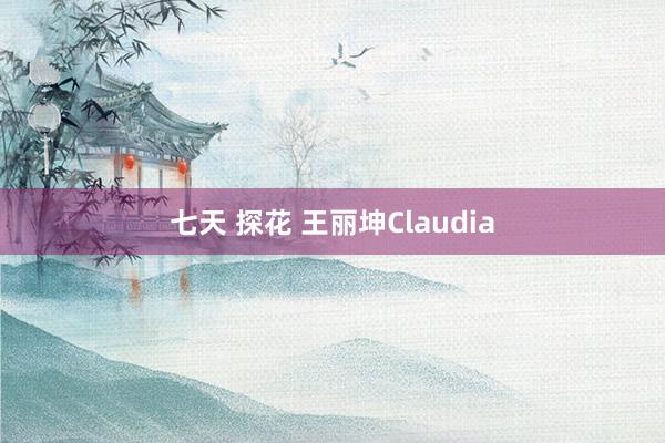 七天 探花 王丽坤Claudia