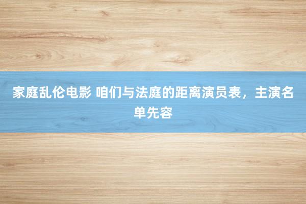 家庭乱伦电影 咱们与法庭的距离演员表，主演名单先容