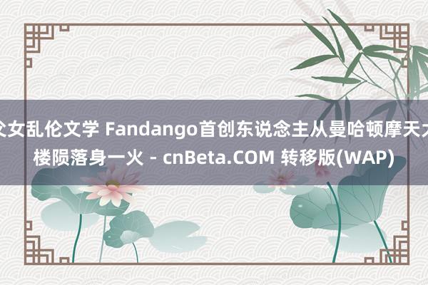 父女乱伦文学 Fandango首创东说念主从曼哈顿摩天大楼陨落身一火 - cnBeta.COM 转移版(WAP)