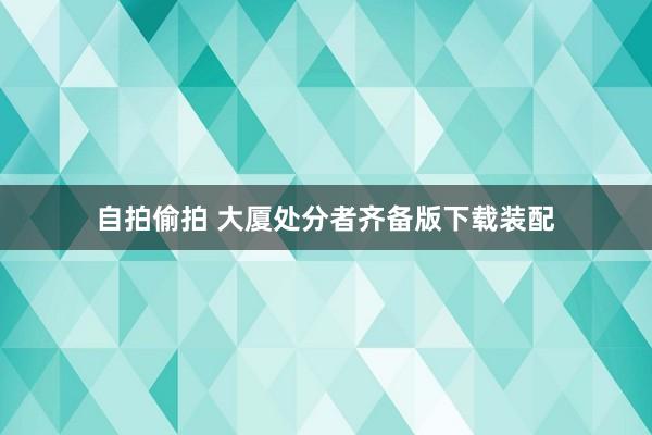 自拍偷拍 大厦处分者齐备版下载装配