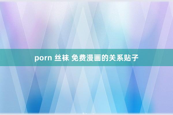 porn 丝袜 免费漫画的关系贴子