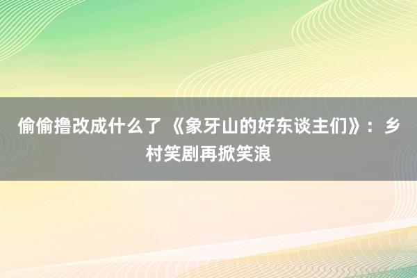 偷偷撸改成什么了 《象牙山的好东谈主们》：乡村笑剧再掀笑浪