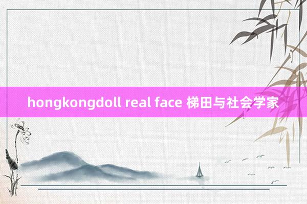 hongkongdoll real face 梯田与社会学家