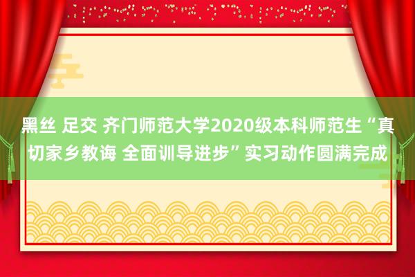 黑丝 足交 齐门师范大学2020级本科师范生“真切家乡教诲 全面训导进步”实习动作圆满完成