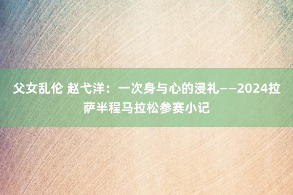 父女乱伦 赵弋洋：一次身与心的浸礼——2024拉萨半程马拉松参赛小记