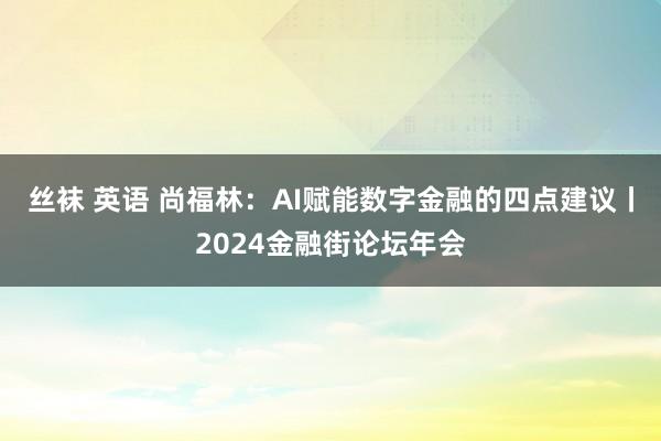 丝袜 英语 尚福林：AI赋能数字金融的四点建议丨2024金融街论坛年会