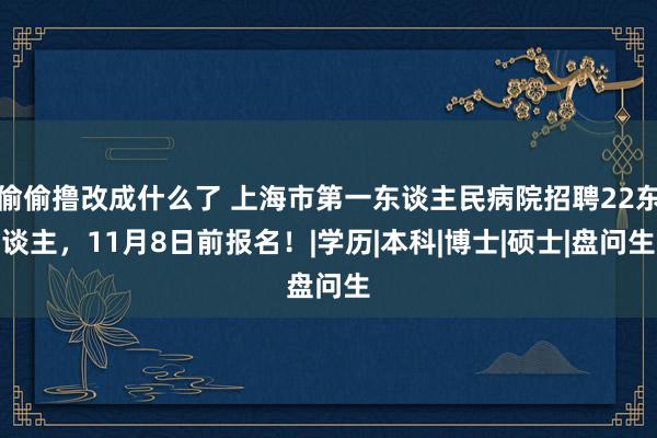 偷偷撸改成什么了 上海市第一东谈主民病院招聘22东谈主，11月8日前报名！|学历|本科|博士|硕士|盘问生