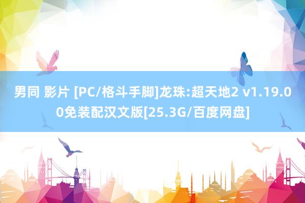 男同 影片 [PC/格斗手脚]龙珠:超天地2 v1.19.00免装配汉文版[25.3G/百度网盘]