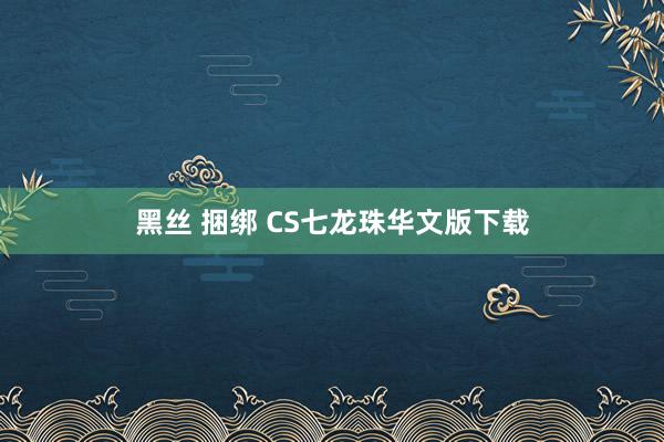 黑丝 捆绑 CS七龙珠华文版下载