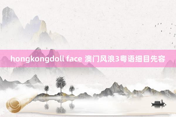 hongkongdoll face 澳门风浪3粤语细目先容