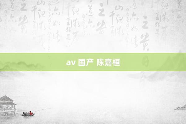 av 国产 陈嘉桓