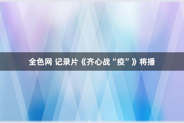 全色网 记录片《齐心战“疫”》将播